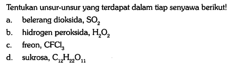 Tentukan unsur-unsur yang terdapat dalam tiap senyawa berikut!
a. belerang dioksida,  SO2 
b. hidrogen peroksida,  H2O2 
c. freon,  CFCl3 
d. sukrosa,  C12H22O11 