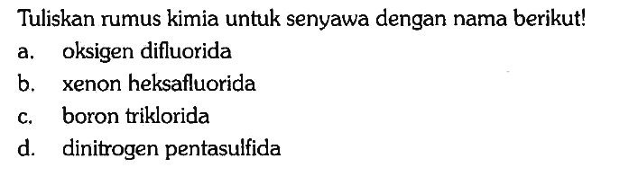 Tuliskan rumus kimia untuk senyawa dengan nama berikut!
a. oksigen difluorida
b. xenon heksafluorida
c. boron triklorida
d. dinitrogen pentasulfida 