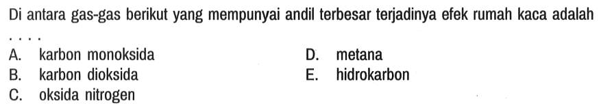 Di antara gas-gas berikut yang mempunyai andil terbesar terjadinya efek rumah kaca adalah ...
A. karbon monoksida
D. metana
B. karbon dioksida
E. hidrokarbon
C. oksida nitrogen