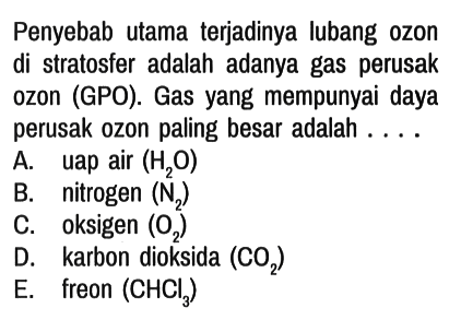 Penyebab utama terjadinya lubang ozon di stratosfer adalah adanya gas perusak ozon (GPO). Gas yang mempunyai daya perusak ozon paling besar adalah ....
A. uap air (H2O) 
B. nitrogen (N2) 
C. oksigen (O2) 
D. karbon dioksida (CO2) 
E. freon (CHCl3)