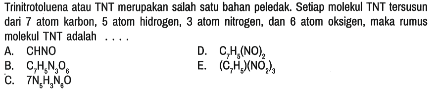 Trinitrotoluena atau TNT merupakan salah satu bahan peledak. Setiap molekul TNT tersusun dari 7 atom karbon, 5 atom hidrogen, 3 atom nitrogen, dan 6 atom oksigen, maka rumus molekul TNT adalah ....
A. CHNO D.  C7H5(NO)2 
B.  C7H5N3O6 E.  (C7H5)(NO2)3 
C.  7 N5H3N6O 