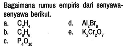 Bagaimana rumus empiris dari senyawasenyawa berikut.
a. C2H4 d. Al2Br8 b. C6H6 e. K2Cr2O7 c. P4O10