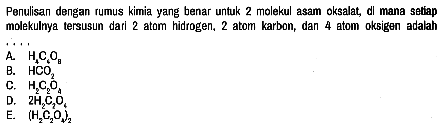 Penulisan dengan rumus kimia yang benar untuk 2 molekul asam oksalat, di mana setiap molekulnya tersusun dari 2 atom hidrogen, 2 atom karbon, dan 4 atom oksigen adalah ...