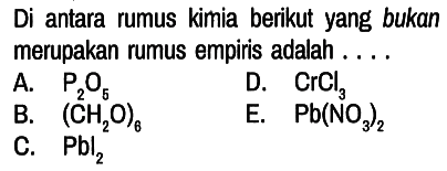 Di antara rumus kimia berikut yang bukan merupakan rumus empiris adalah....
A. P2O5 D. CrCl3 B. (CH2O)6 E. Pb(NO3)2 C. Pbl2 