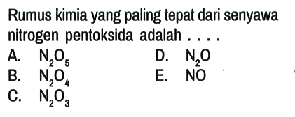 Rumus kimia yang paling tepat dari senyawa nitrogen pentoksida adalah . ...
A.  N2O5 D.  N2O 
B.  N2O4 E.  NO 
C.  N2O3 