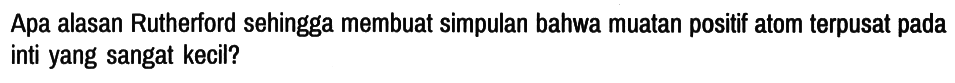 Apa alasan Rutherford sehingga membuat simpulan bahwa muatan positif atom terpusat pada inti yang sangat kecil?
