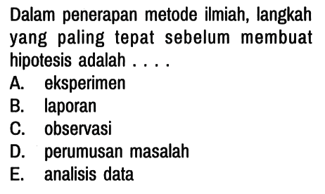 Dalam penerapan metode ilmiah, langkah yang paling tepat sebelum membuat hipotesis adalah ....
A. eksperimen
B. laporan
C. observasi
D. perumusan masalah
E. analisis data