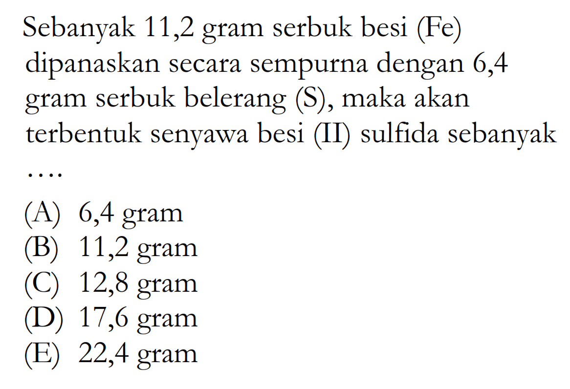 Sebanyak 11,2 gram serbuk besi  (Fe)  dipanaskan secara sempurna dengan 6,4 gram serbuk belerang (S), maka akan terbentuk senyawa besi (II) sulfida sebanyak