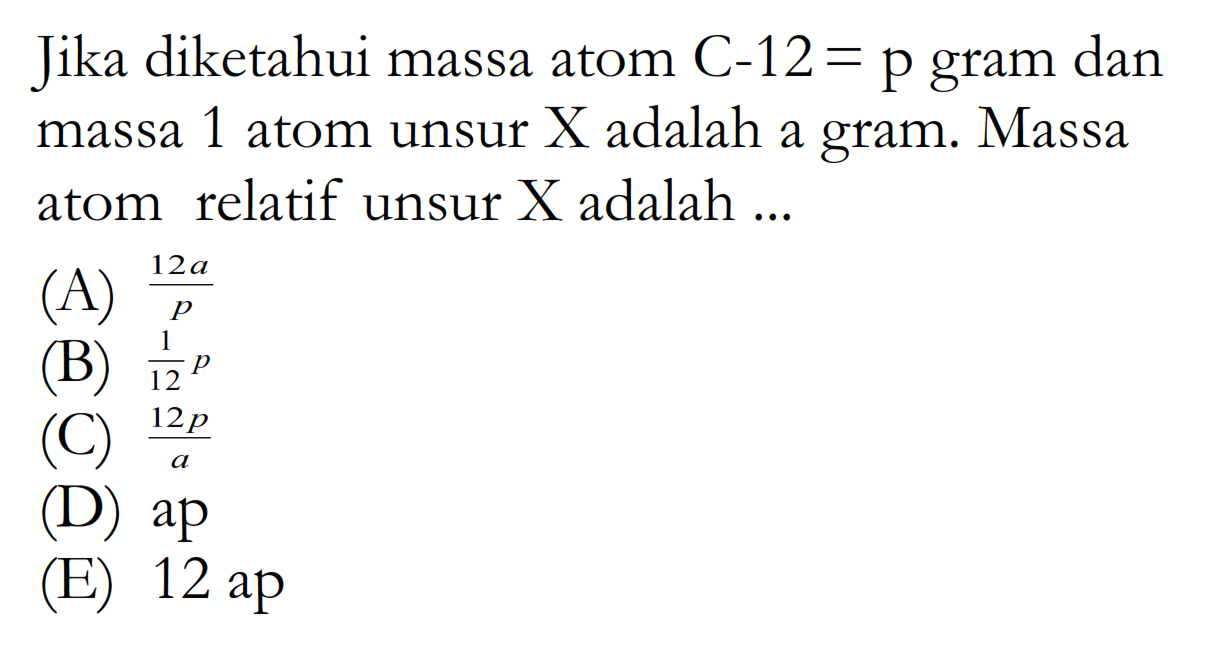 Jika diketahui massa atom C-12= p gram dan massa 1 atom unsur X adalah a gram. Massa atom relatif unsur X adalah ... 