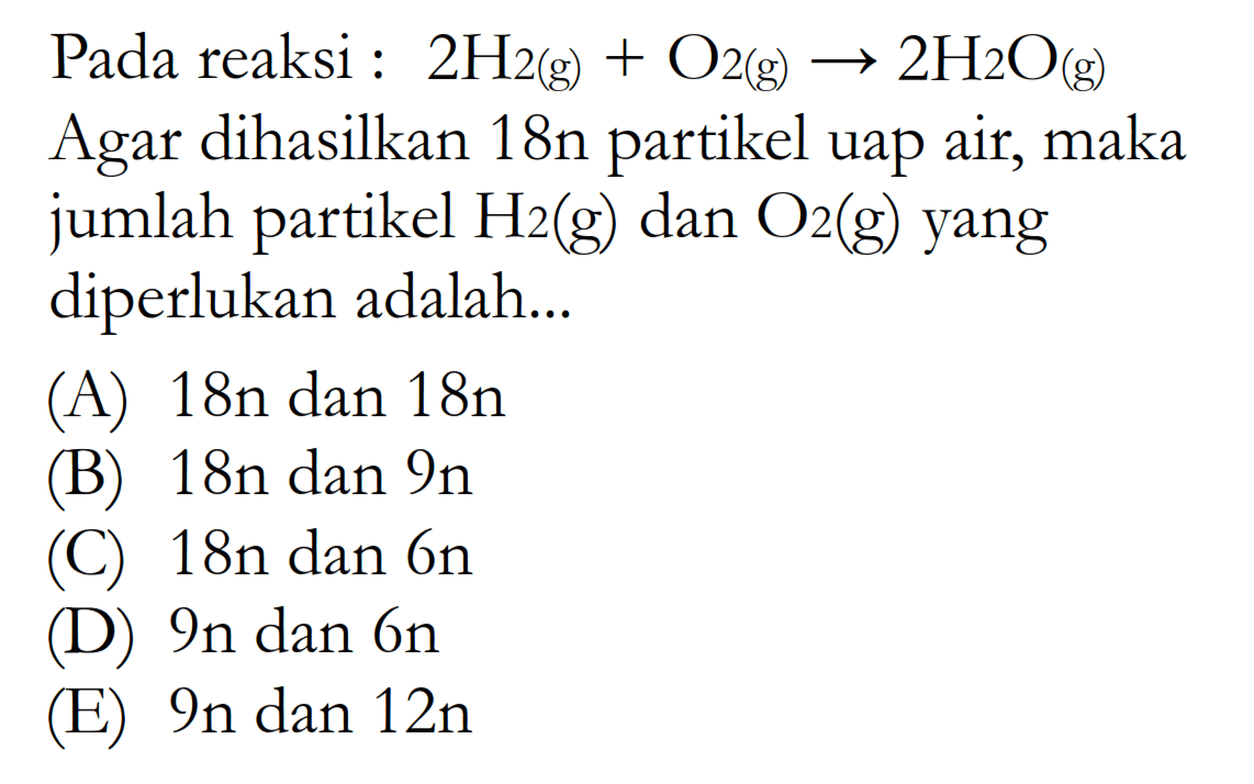 Pada reaksi: 2H2(g)+O2(g)->2H2O(g) Agar dihasilkan 18n partikel uap air, maka jumlah partikel H2(g) dan O2(g) yang diperlukan adalah...