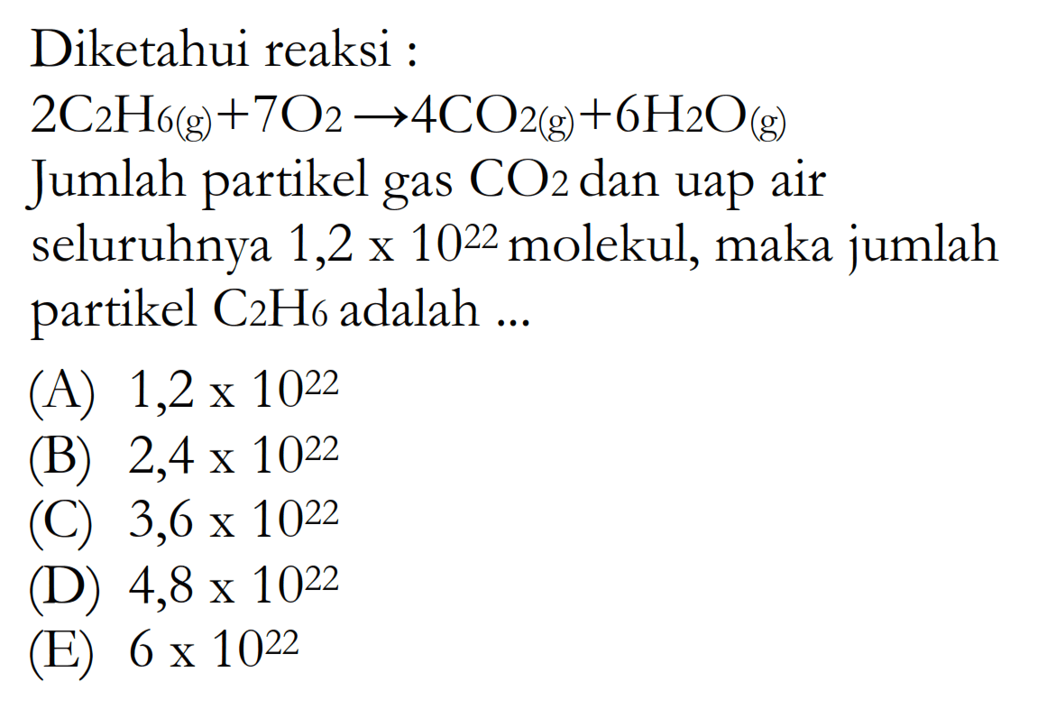 Diketahui reaksi : 2C2H6(g)+7O2 -> 4CO2(g)+6 H2O(g)  Jumlah partikel gas CO2 dan uap air seluruhnya 1,2 x 10^22 molekul, maka jumlah partikel C2H6 adalah.... 