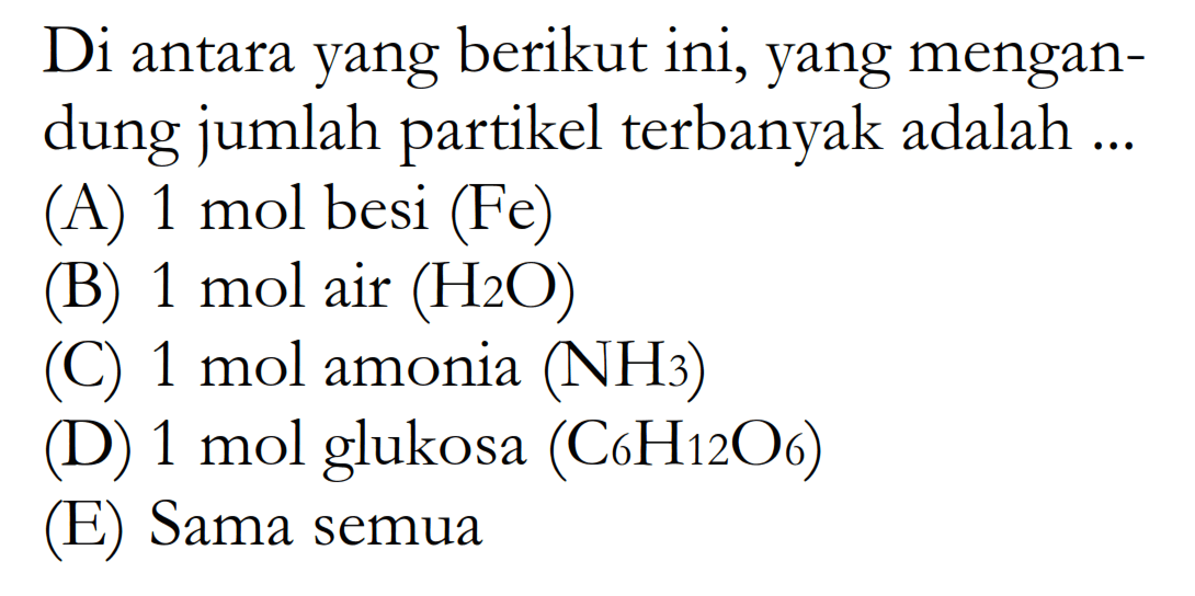 Di antara yang berikut ini, yang mengandung jumlah partikel terbanyak adalah ...(A) 1 mol besi (Fe)(B) 1 mol air (H2O) (C) 1 mol amonia (NH3) (D) 1 mol glukosa (C6H12O6) (E) Sama semua