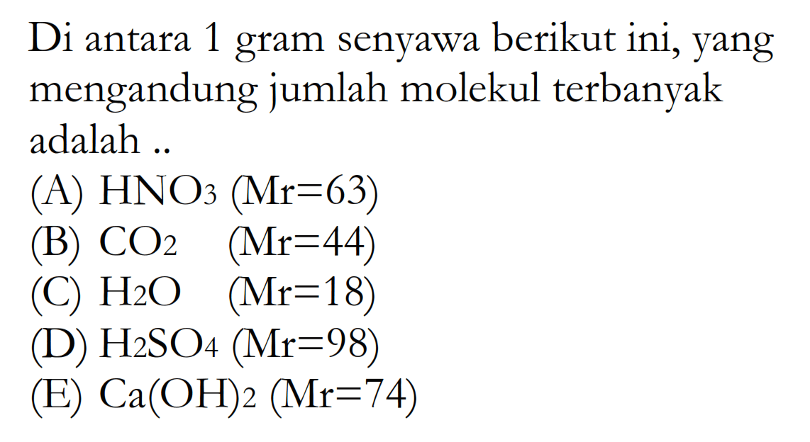 Di antara 1 gram senyawa berikut ini, yang mengandung jumlah molekul terbanyak adalah ...
(A)  HNO3 (Mr=63) 
(B)  CO2 (Mr=44) 
(C)  H2O (Mr=18) 
(D)  H2SO4 (Mr=98) 
(E)  Ca(OH)2 (Mr=74) 