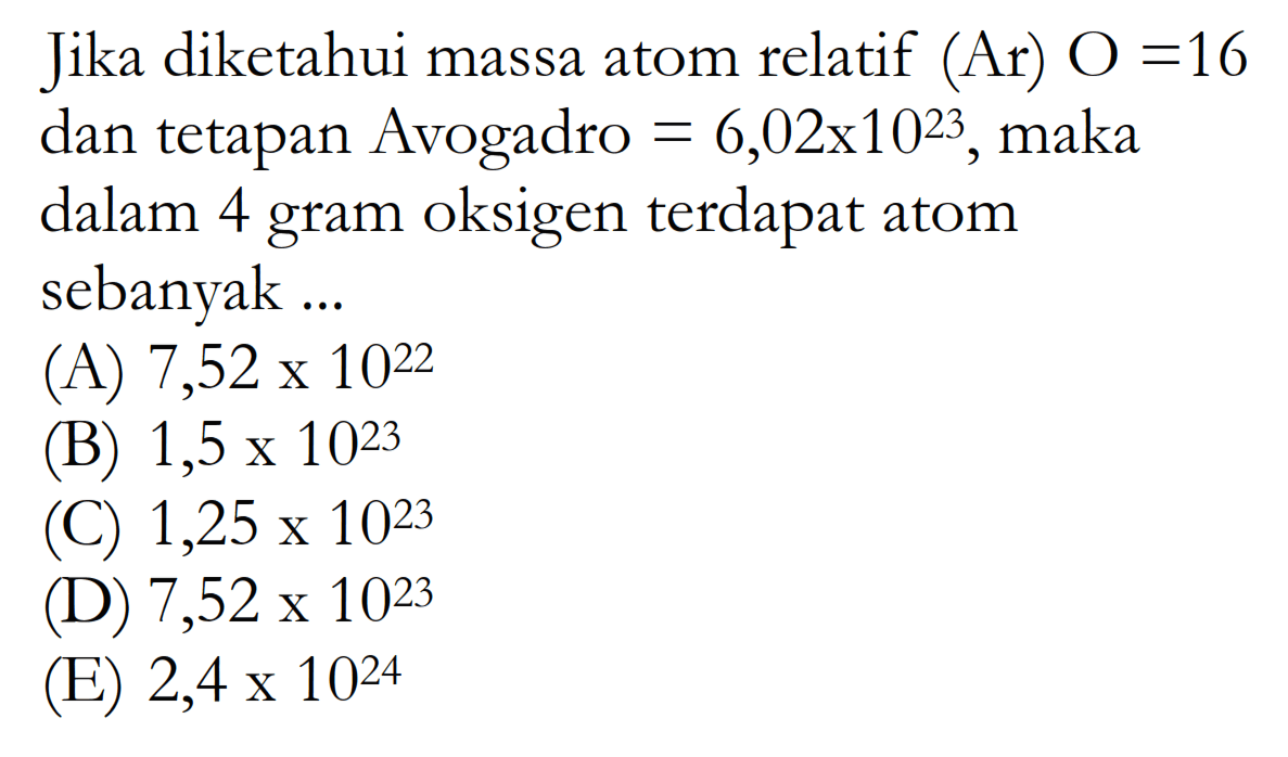 Jika diketahui massa atom relatif  (Ar) O=16  dan tetapan Avogadro  =6,02x 10^23 , maka dalam 4 gram oksigen terdapat atom sebanyak ...(A)  7,52x 10^22 (B)  1,5 x 10^23 (C)  1,25 x 10^23 (D)  7,52x 10^23 (E)  2,4 x 10^24 