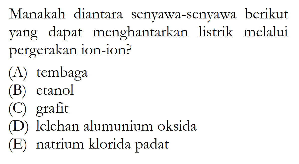 Manakah diantara senyawa-senyawa berikut yang dapat menghantarkan listrik melalui pergerakan ion-ion?(A) tembaga(B) etanol(C) grafit(D) lelehan alumunium oksida(E) natrium klorida padat