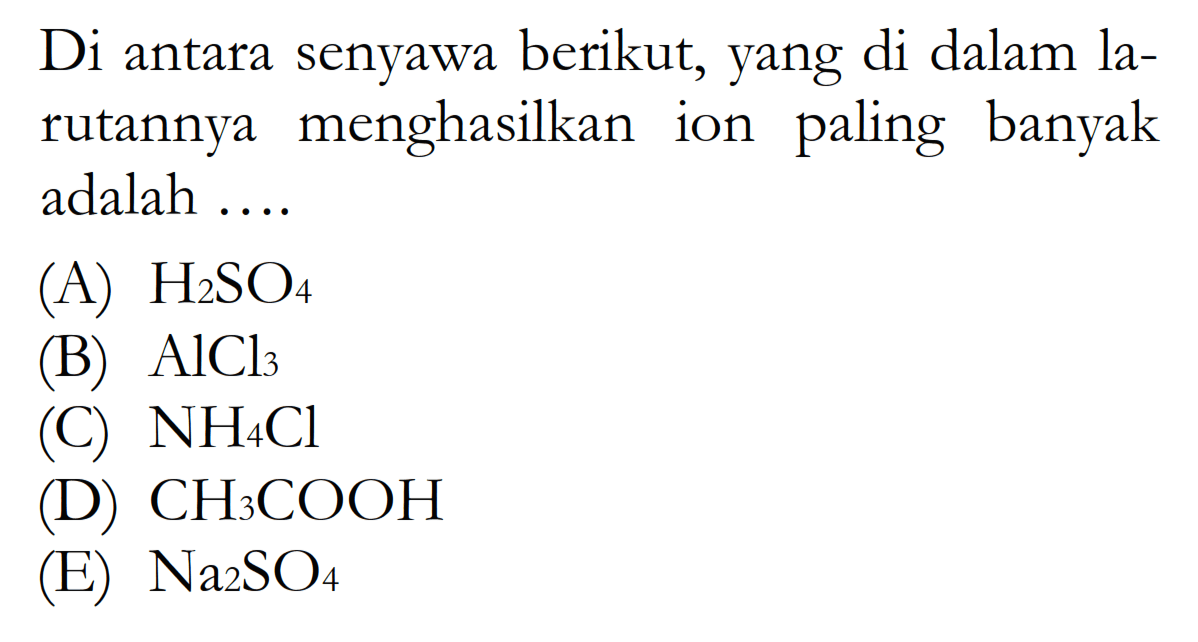 Di antara senyawa berikut, yang di dalam larutannya menghasilkan ion paling banyak adalah ....(A)  H2SO4 (B)  AlCl3 (C)  NH4Cl (D)  CH3COOH (E)  Na2SO4 