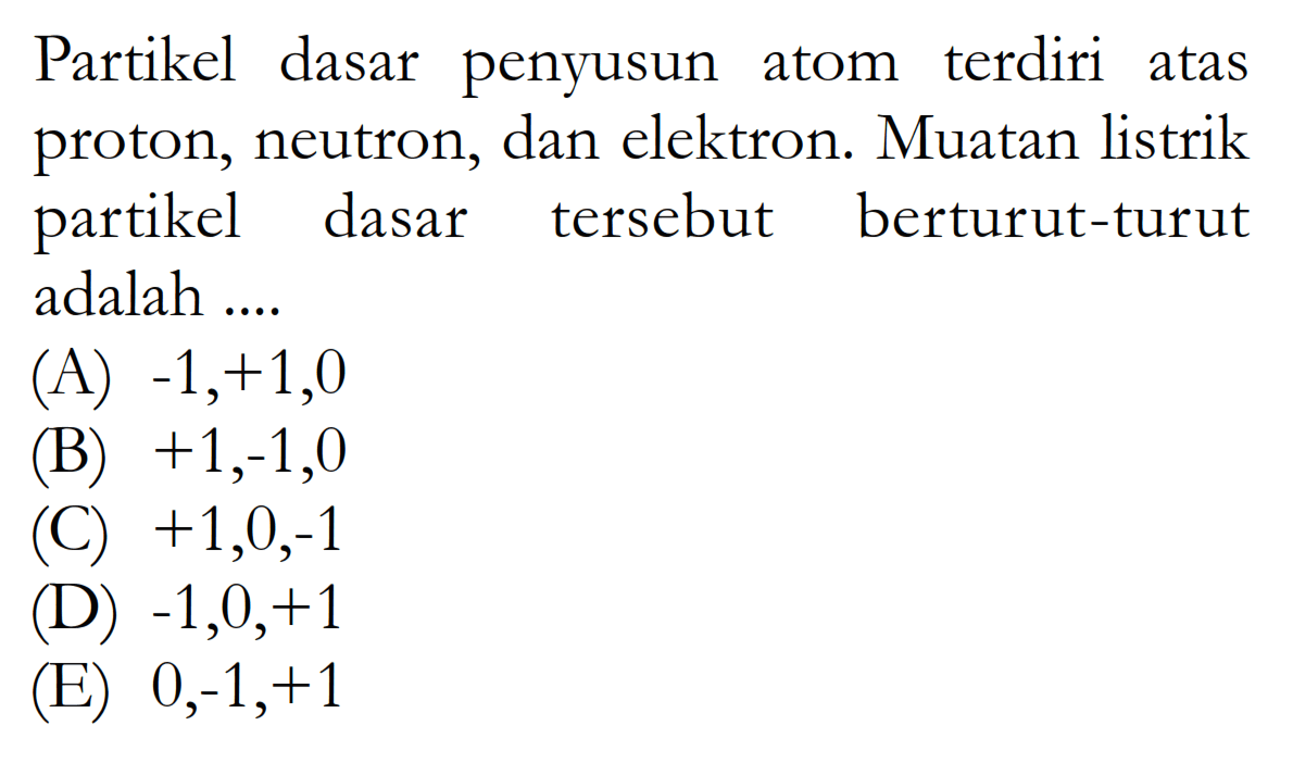 Partikel dasar penyusun atom terdiri atas proton, neutron, dan elektron. Muatan listrik partikel dasar tersebut berturut-turut adalah .... 