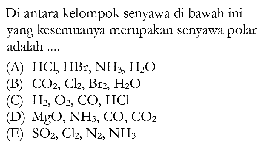 Di antara kelompok senyawa di bawah ini yang kesemuanya merupakan senyawa polar adalah ....(A)  HCl, HBr, NH3, H2 O (B)  CO2, Cl2, Br2, H2 O (C)  H2, O2, CO, HCl (D)  MgO, NH3, CO, CO2 (E)  SO2, Cl2, N2, NH3 