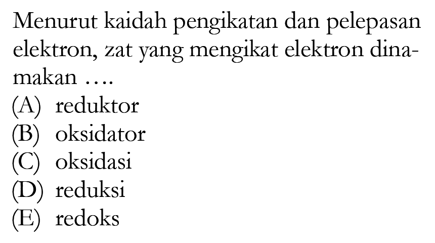 Menurut kaidah pengikatan dan pelepasan elektron, zat yang mengikat elektron dinamakan .... 
(A) reduktor 
(B) oksidator 
(C) oksidasi 
(D) reduksi 
(E) redoks 