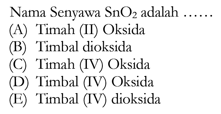 Nama Senyawa SnO2 adalah ...
(A) Timah (II) Oksida
(B) Timbal dioksida
(C) Timah (IV) Oksida
(D) Timbal (IV) Oksida
(E) Timbal (IV) dioksida