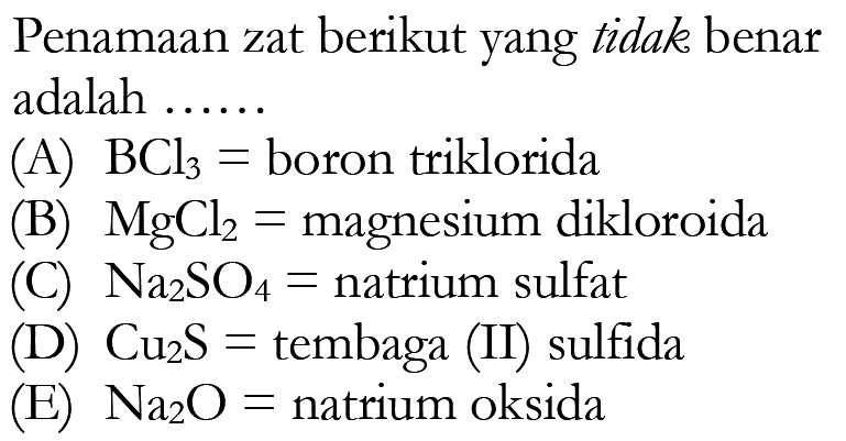 Penamaan zat berikut yang tidak benar adalah ......(A) BCl3=boron triklorida
(B) MgCl2=magnesium dikloroida
(C) Na2SO4=natrium sulfat
(D) Cu2S=tembaga (II) sulfida
(E) Na2O=natrium oksida