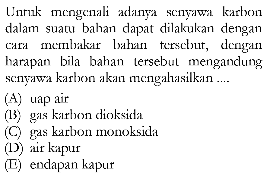 Untuk mengenali adanya senyawa karbon dalam suatu bahan dapat dilakukan dengan cara membakar bahan tersebut, dengan harapan bila bahan tersebut mengandung senyawa karbon akan mengahasilkan ....