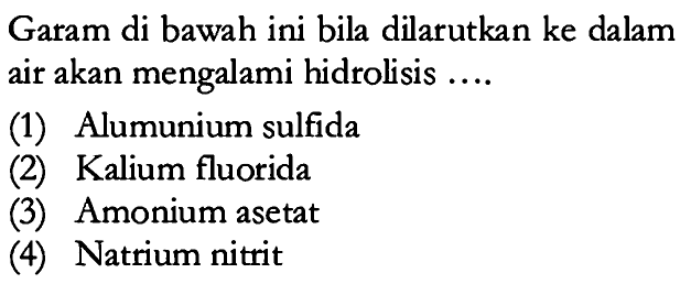 Garam di bawah ini bila dilarutkan ke dalam air akan mengalami hidrolisis .... (1) Alumunium sulfida (2) Kalium fluorida (3) Amonium asetat (4) Natrium nitrit