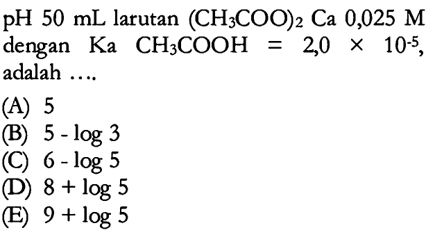 pH 50 mL larutan (CH3COO)2 Ca 0,025 M dengan Ka CH3COOH=2,0 x 10^-5, adalah ....