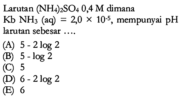 Larutan (NH4)2SO4 0,4 M dimanaKb NH3 (aq)=2,0 x 10^(-5), mempunyai pH larutan sebesar ....