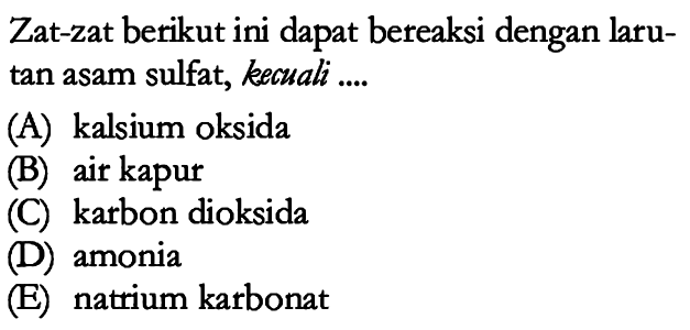 Zat-zat berikut ini dapat bereaksi dengan laru tan  asam sulfat, kecuali ....
(A) kalsium oksida
(B) air kapur
(C) karbon dioksida
(D) amonia
(E) natrium karbonat