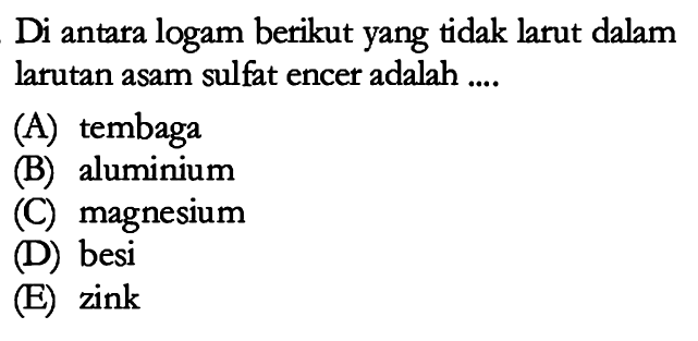 Di antara logam berikut yang tidak larut dalam larutan asam sulfat encer adalah....
(A) tembaga
(B) aluminium
(C) magnesium
(D) besi
(E) zink