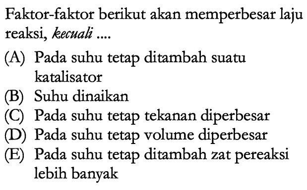 Faktor-faktor berikut akan memperbesar laju reaksi, kecuali .... (A) Pada suhu tetap ditambah suatu katalisator (B) Suhu dinaikan (C) Pada suhu tetap tekanan diperbesar (D) Pada suhu tetap volume diperbesar (E) Pada suhu tetap ditambah zat pereaksi lebih banyak