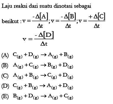 Laju reaksi dari suatu dinotasi sebagai berikut : v = (-delta [A])/(delta t); v= (-delta [A])/(delta t); v= (+delta [C])/(delta t); (-delta [D])/(delta t)
(A) C (g) + D (g) -> A (g) + B (g) 
(B) A (g) + C (g) -> B (g) + D (g) 
(C) A (g) + B (g) -> C (g) + D (g) 
(D) C (g) + B (g) -> A (g) + D (g) 
(E) B (g) + D (g) -> A (g) + C (g)