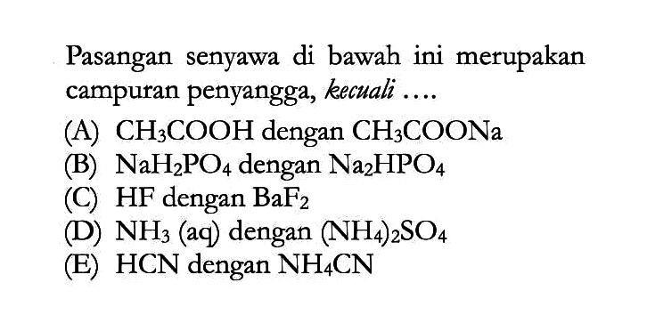 Pasangan senyawa di bawah ini merupakan campuran penyangga, kecuali .... (A)  CH3COOH  dengan  CH3COONa  (B)  NaH2PO4  dengan  Na2HPO4  (C)  HF  dengan  BaF2  (D)  NH3(aq) dengan  (NH4)2SO4  (E)  HCN  dengan  NH4CN 
