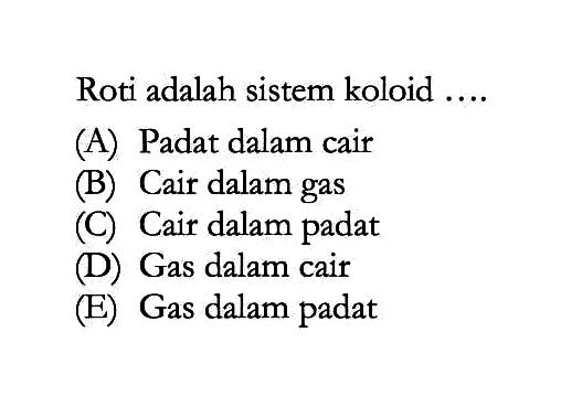 Roti adalah sistem koloid ....(A) Padat dalam cair
(B) Cair dalam gas
(C) Cair dalam padat
(D) Gas dalam cair
(E) Gas dalam padat