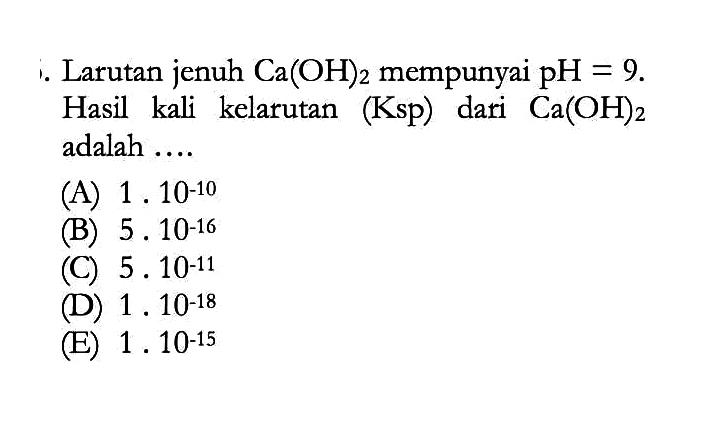Larutan jenuh  Ca(OH)2  mempunyai  pH=9 . Hasil kali kelarutan (Ksp) dari  Ca(OH)2  adalah ....