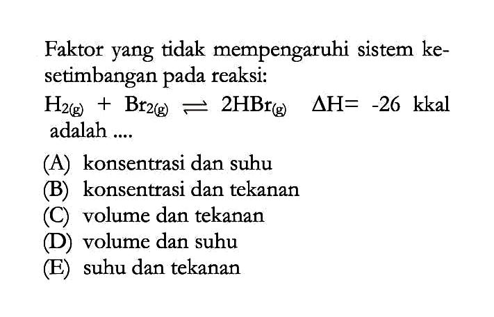 Faktor yang tidak mempengaruhi sistem kesetimbangan pada reaksi: H2(g)+Br2(g) <=> 2HBr(g) segitiga H=-26 kkal adalah .... 