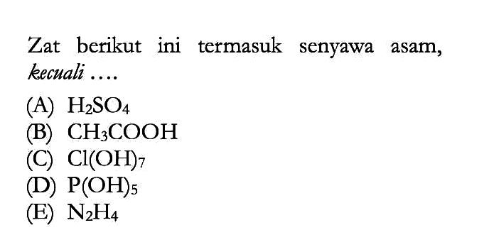 Zat berikut ini termasuk senyawa asam, kecuali .... (A) H2SO4 (B) CH3COOH (C) Cl(OH)7 (D) P(OH)5 (E) N2H4 