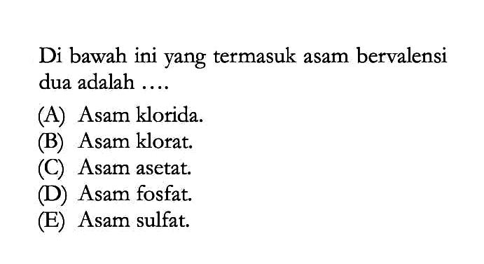 Di bawah ini yang termasuk asam bervalensi dua adalah ....(A) Asam klorida. (B) Asam klorat. (C) Asam asetat. (D) Asam fosfat. (E) Asam sulfat. 