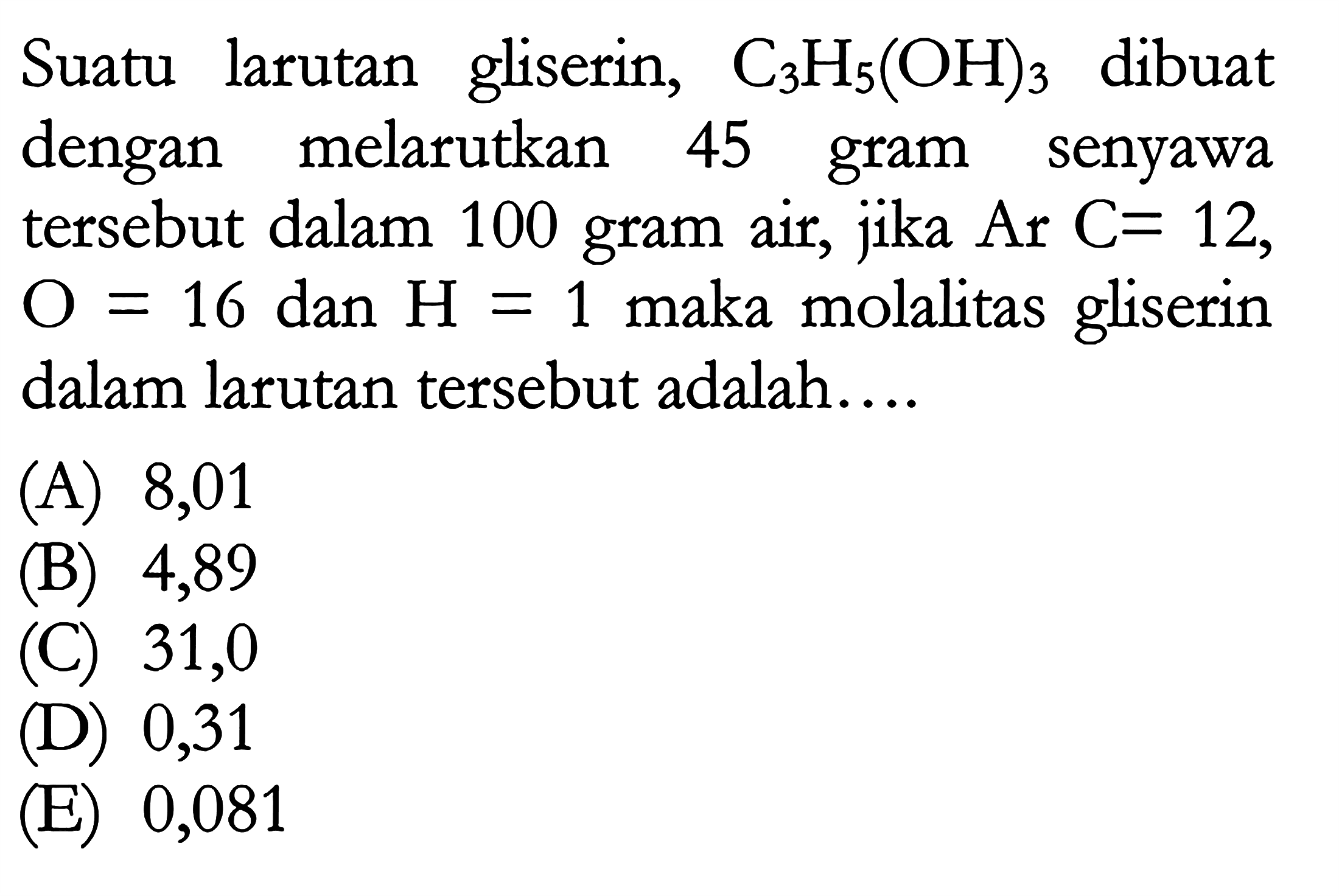 Suatu larutan gliserin, C3H5(OH)3 dibuat dengan melarutkan 45 gram senyawa tersebut dalam 100 gram air, jika Ar C = 12, O = 16 dan H = 1 maka molalitas gliserin dalam larutan tersebut adalah ...