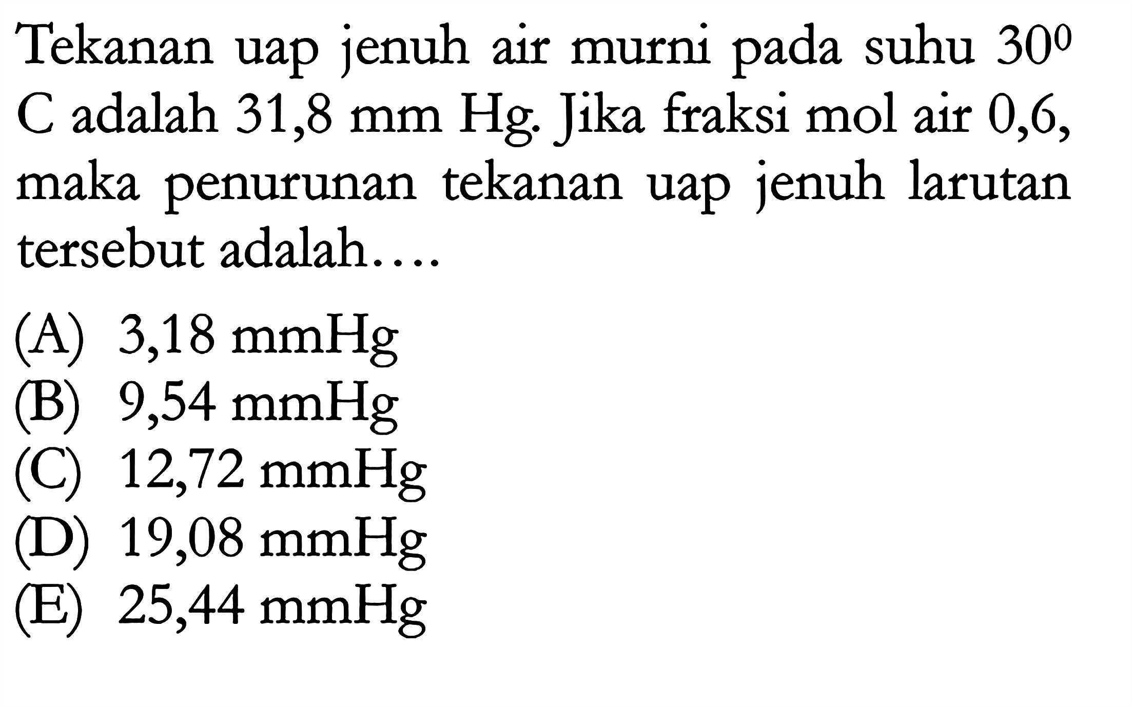 Tekanan uap jenuh air murni pada suhu 30 C adalah 31,8 mm Hg. Jika fraksi mol air 0,6, maka penurunan tekanan uap jenuh larutan tersebut adalah.... 