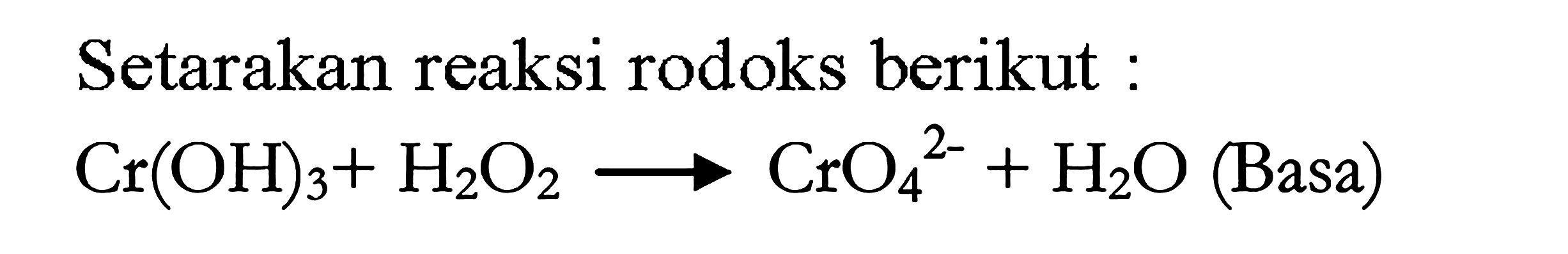 Setarakan reaksi rodoks berikut : 
Cr(OH)3 + H2O2 -> CrO4^(2-) + H2O (Basa)