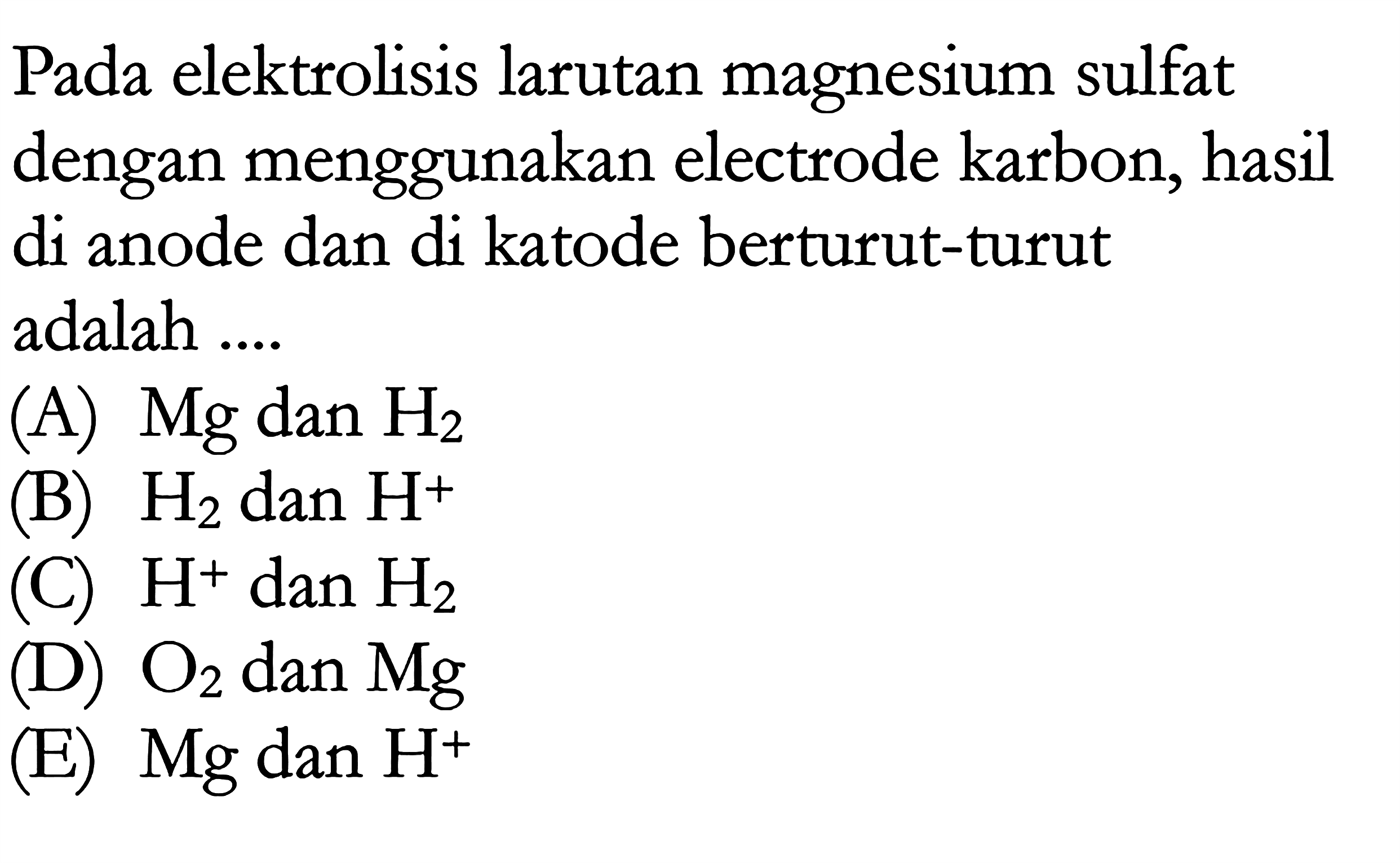 Pada elektrolisis larutan magnesium sulfat dengan menggunakan electrode karbon, hasil di anode dan di katode berturut-turut adalah ....