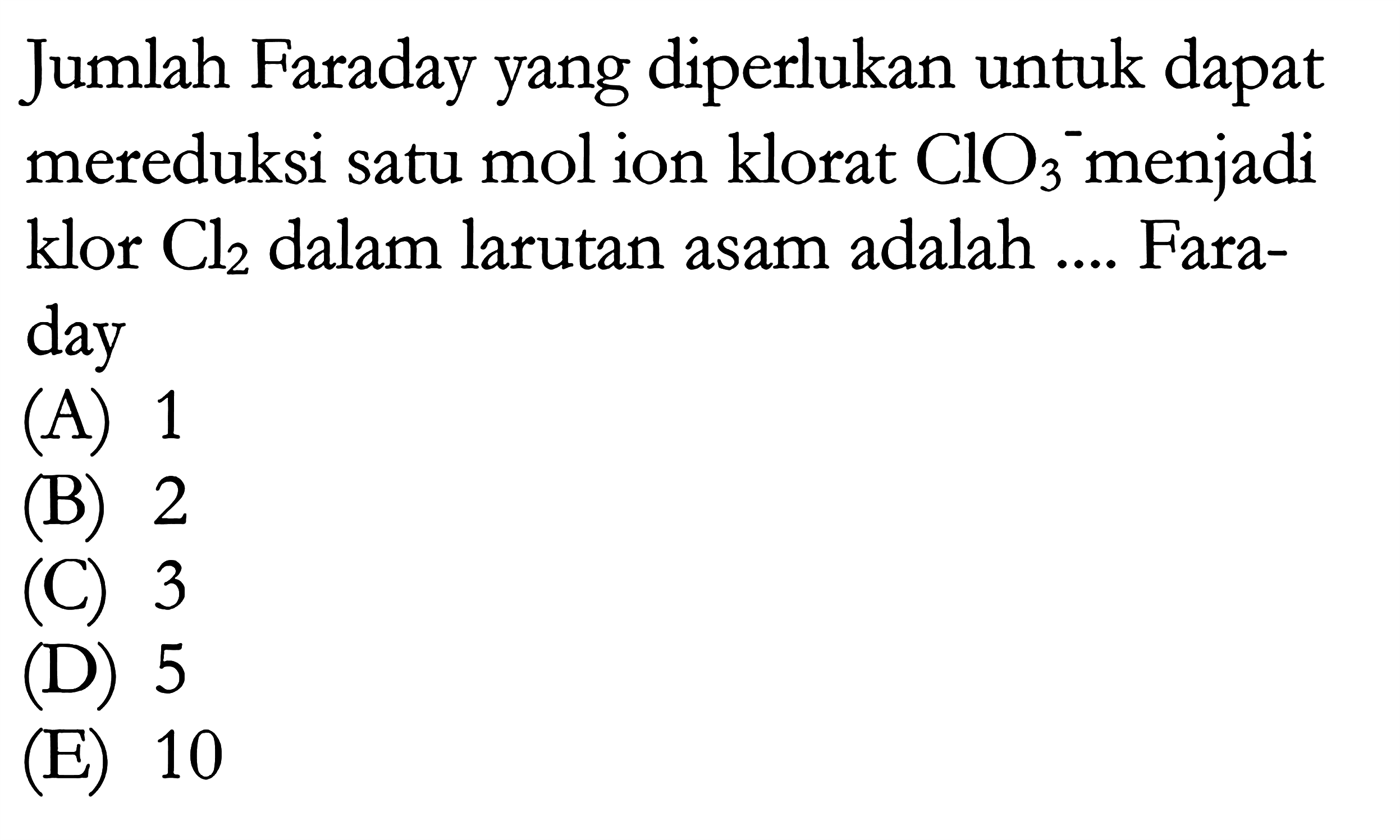 Jumlah Faraday yang diperlukan untuk dapat mereduksi satu mol ion klorat ClO3^- menjadi klor Cl2 dalam larutan asam adalah .... Faraday