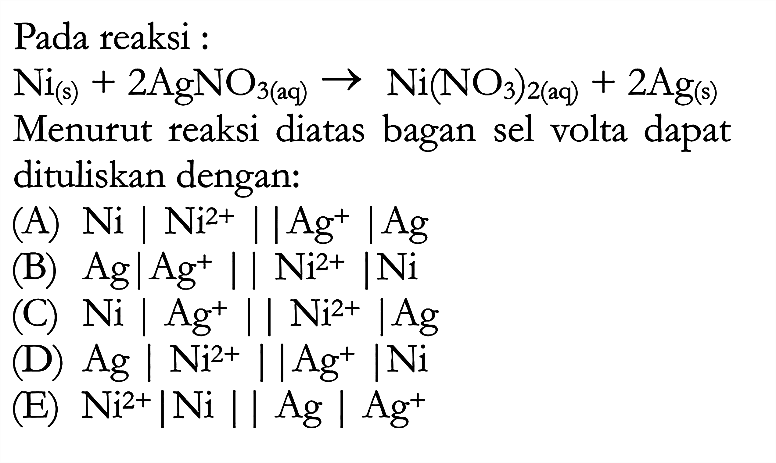 Pada reaksi: Ni(s) + 2AgNO3(aq) -> Ni(NO3)2(aq) + 2Ag(s) Menurut reaksi diatas bagan sel volta dapat dituliskan dengan: 