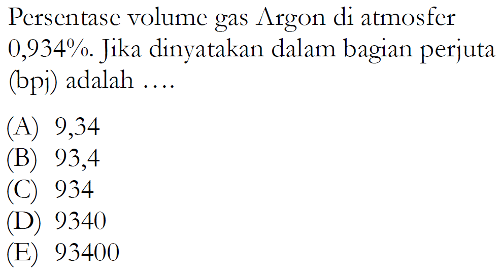 Persentase volume gas Argon di atmosfer 0,934 %. Jika dinyatakan dalam bagian perjuta (bpj) adalah....
