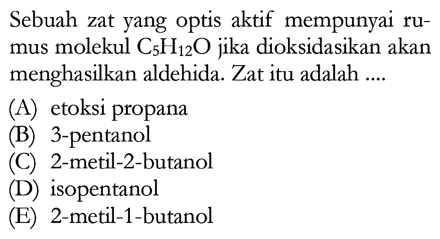 Sebuah zat yang optis aktif mempunyai rumus molekul C5H12O jika dioksidasikan akan menghasilkan aldehida. Zat itu adalah .... 