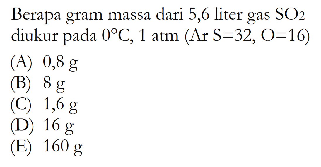 Berapa gram massa dari 5,6 liter gas  SO2  diukur pada  0 C, 1  atm  (Ar S=32, O=16) 
