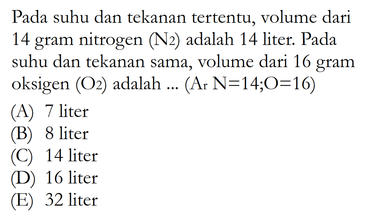 Pada suhu dan tekanan tertentu, volume dari 14 gram nitrogen  (N2)  adalah 14 liter. Pada suhu dan tekanan sama, volume dari 16 gram oksigen  (O2)  adalah ...  (Ar N=14 ; O=16) 
