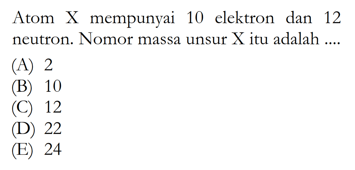 Atom X mempunyai 10 elektron dan 12 neutron. Nomor massa unsur X itu adalah .... 